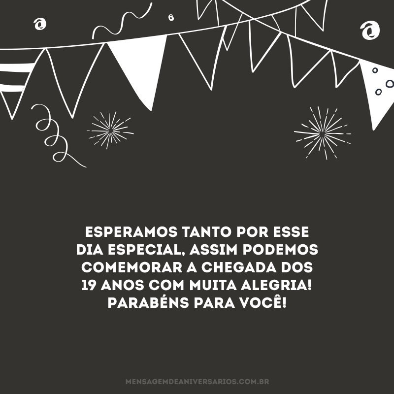 Esperamos tanto por esse dia especial, assim podemos comemorar a chegada dos 19 anos com muita alegria! Parabéns para você!
