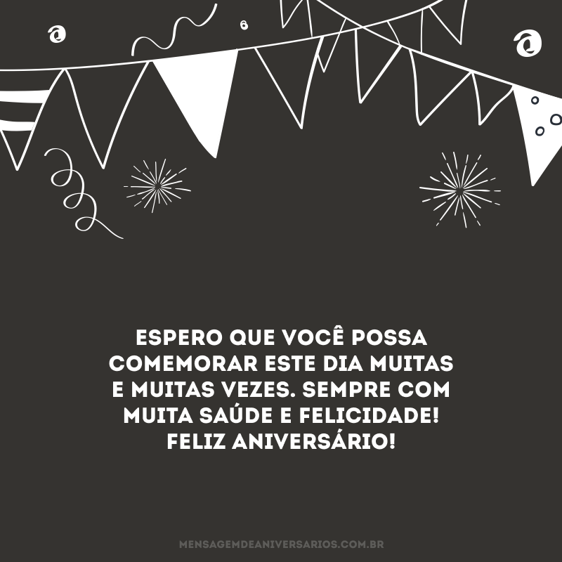 Espero que você possa comemorar este dia muitas e muitas vezes. Sempre com muita saúde e felicidade! Feliz aniversário!
