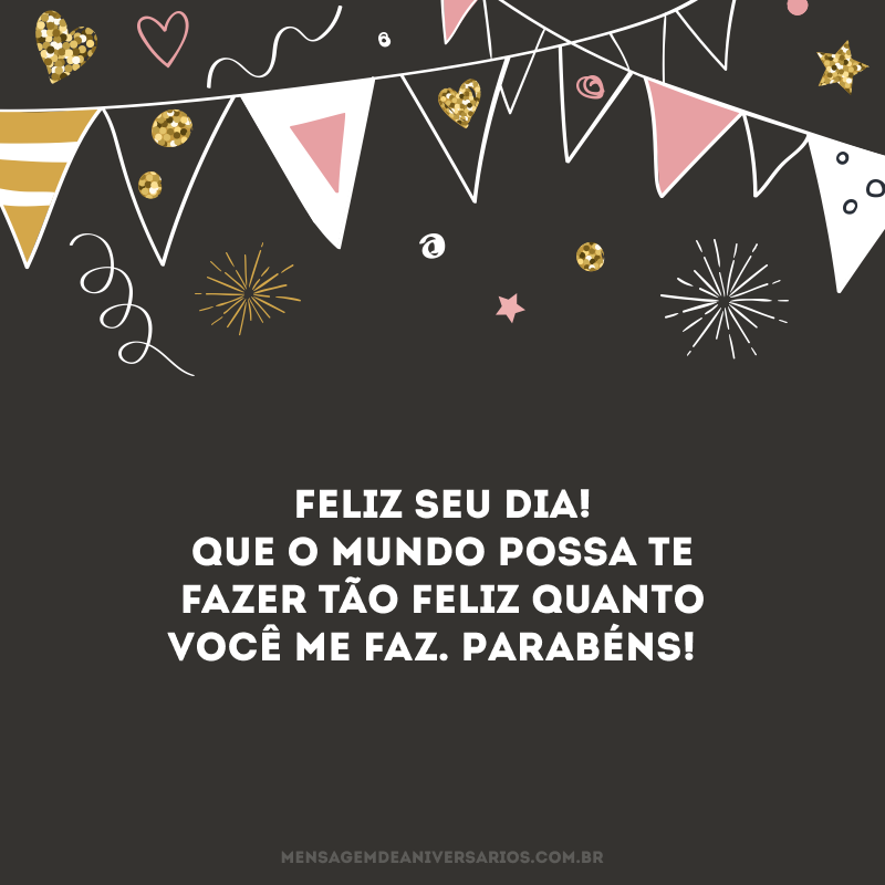Feliz seu dia! Que o mundo possa te fazer tão feliz quanto você me faz. Parabéns! 
