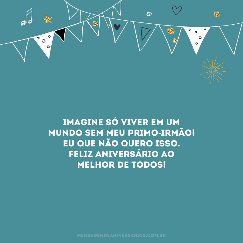 Imagine só viver em um mundo sem meu primo-irmão! Eu que não quero isso. Feliz aniversário ao melhor de todos!
