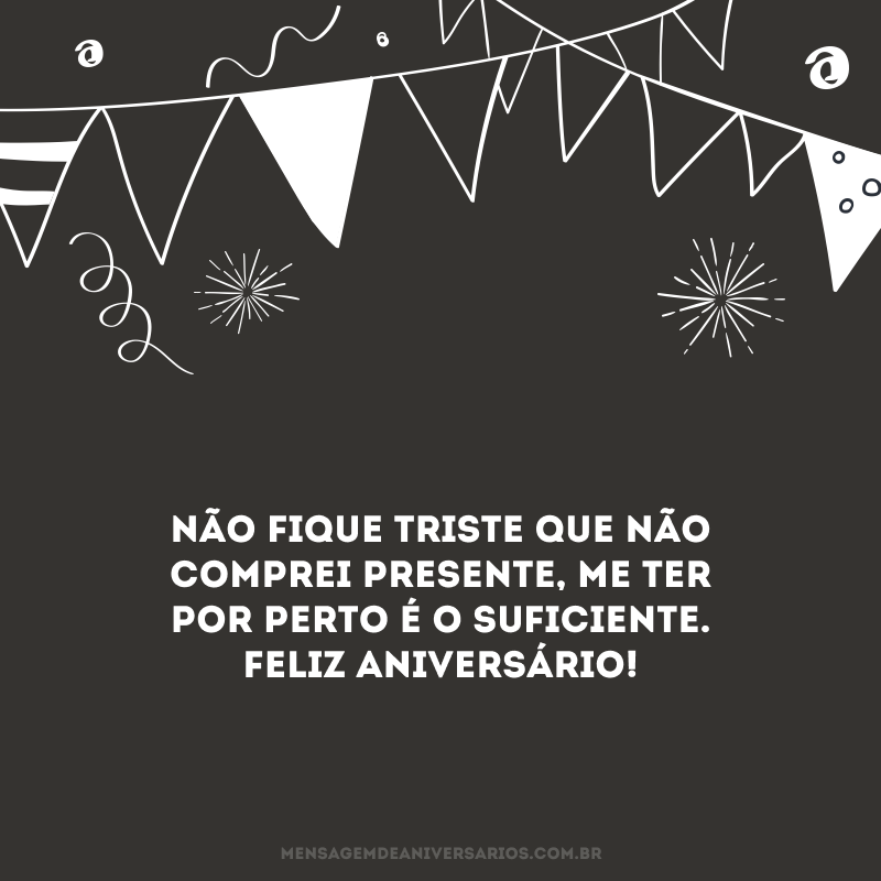 Não fique triste que não comprei presente, me ter por perto é o suficiente. Feliz aniversário!

