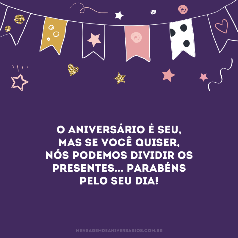 O aniversário é seu, mas se você quiser, nós podemos dividir os presentes... Parabéns pelo seu dia!