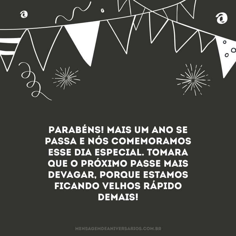 Parabéns! Mais um ano se passa e nós comemoramos esse dia especial. Tomara que o próximo passe mais devagar, porque estamos ficando velhos rápido demais! 