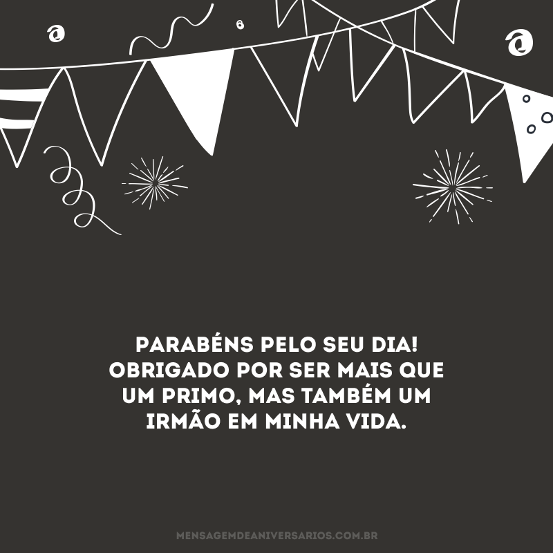 Parabéns pelo seu dia! Obrigado por ser mais que um primo, mas também um irmão em minha vida.