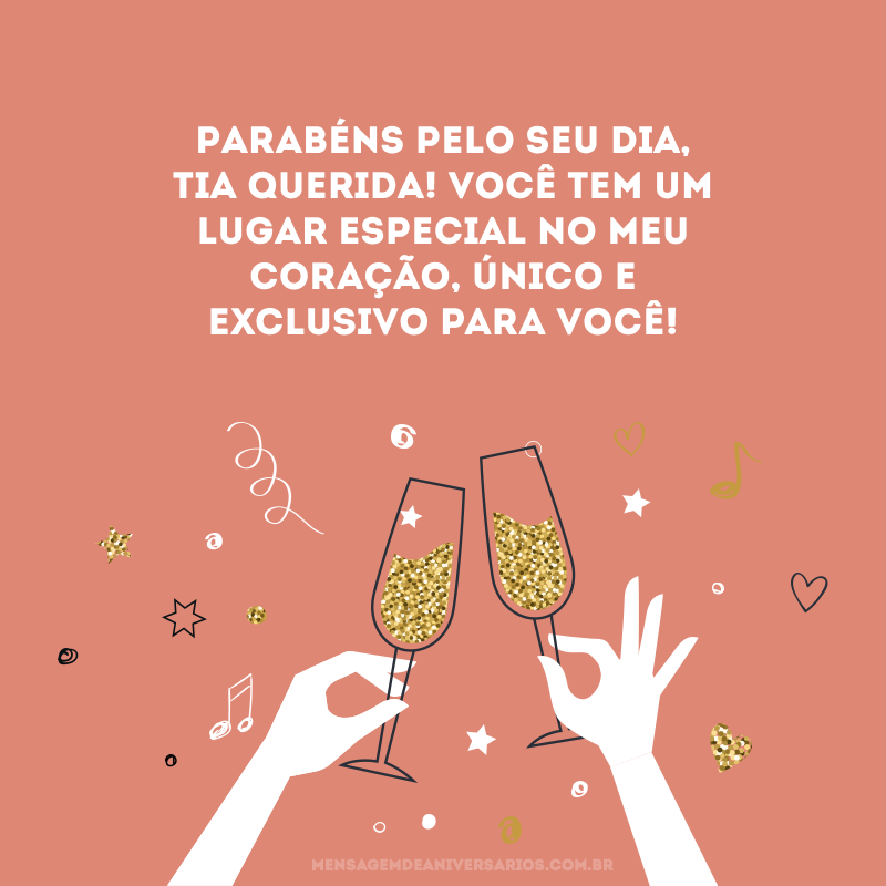 Parabéns pelo seu dia, tia querida! Você tem um lugar especial no meu coração, único e exclusivo para você!