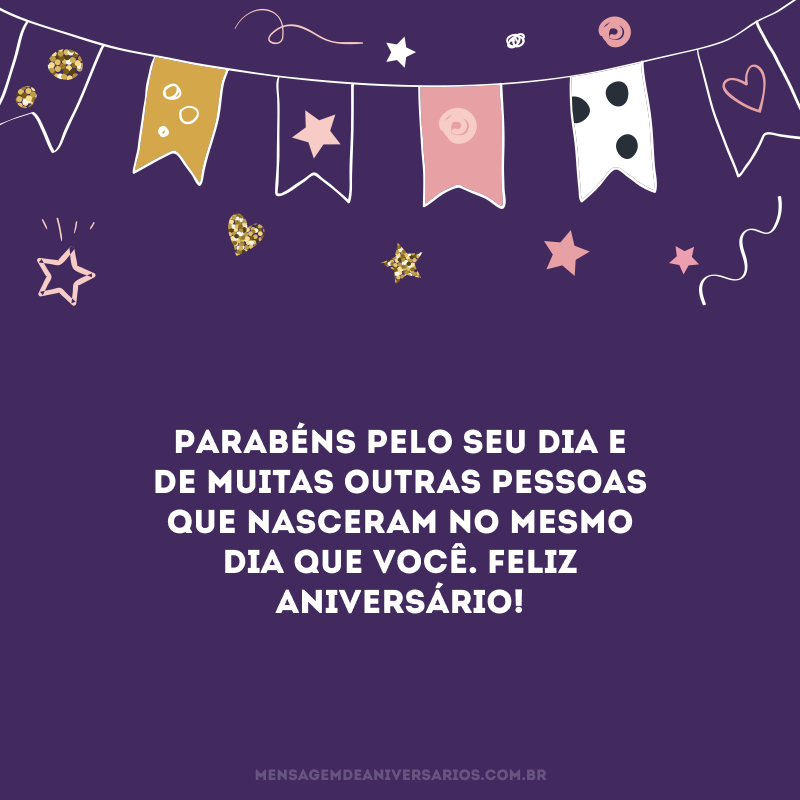 Parabéns pelo seu dia e de muitas outras pessoas que nasceram no mesmo dia que você. Feliz aniversário!