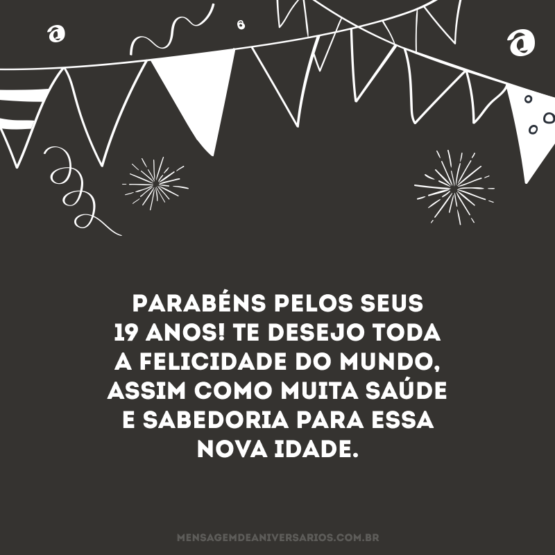 Parabéns pelos seus 19 anos! Te desejo toda a felicidade do mundo, assim como muita saúde e sabedoria para essa nova idade.
