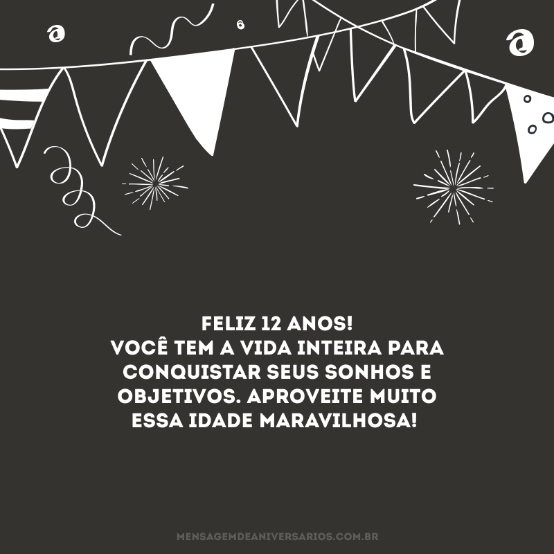 Feliz 12 anos! Você tem a vida inteira para conquistar seus sonhos e objetivos. Aproveite muito essa idade maravilhosa!
