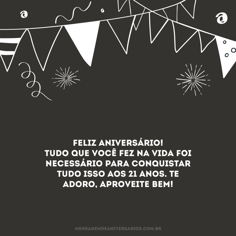 Feliz aniversário! Tudo que você fez na vida foi necessário para conquistar tudo isso aos 21 anos. Te adoro, aproveite bem!
