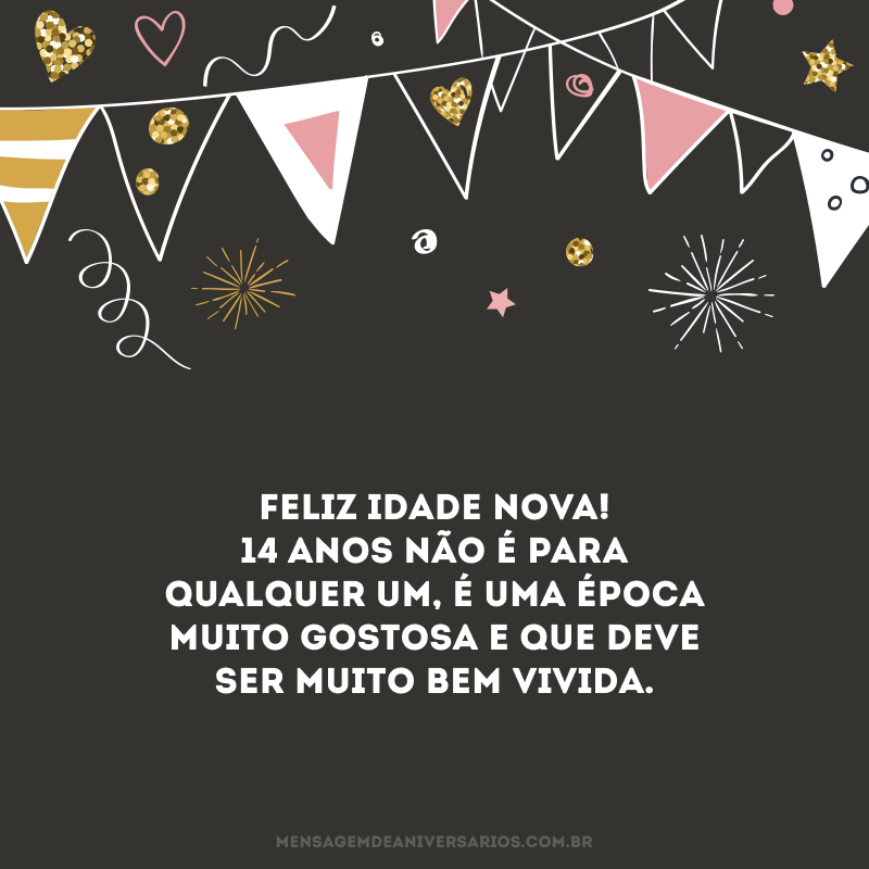 Feliz idade nova! 14 anos não é para qualquer um, é uma época muito gostosa e que deve ser muito bem vivida.
