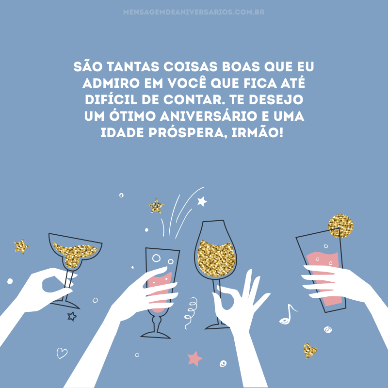 São tantas coisas boas que eu admiro em você que fica até difícil de contar. Te desejo um ótimo aniversário e uma idade próspera, irmão!
