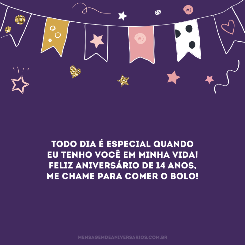 Todo dia é especial quando eu tenho você em minha vida! Feliz aniversário de 14 anos, me chame para comer o bolo!
