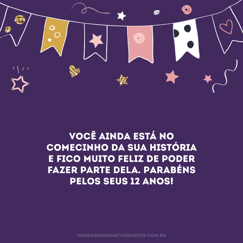 Você ainda está no comecinho da sua história e fico muito feliz de poder fazer parte dela. Parabéns pelos seus 12 anos!
