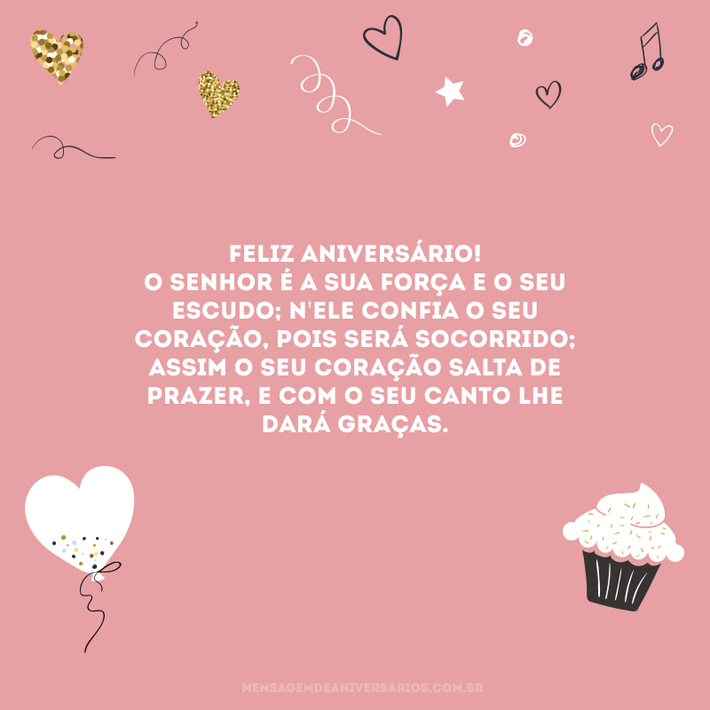 Feliz aniversário! O Senhor é a sua força e o seu escudo; n\'Ele confia o seu coração, pois será socorrido; assim o seu coração salta de prazer, e com o seu canto lhe dará graças.