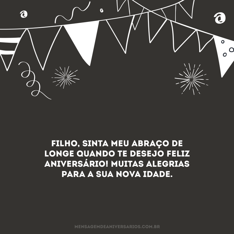 Filho, sinta meu abraço de longe quando te desejo feliz aniversário! Muitas alegrias para a sua nova idade.
