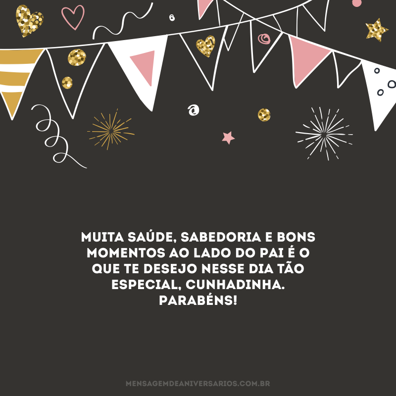 Muita saúde, sabedoria e bons momentos ao lado do Pai é o que te desejo nesse dia tão especial, cunhadinha. Parabéns!
