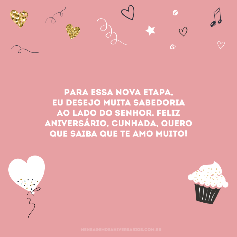 Para essa nova etapa, eu desejo muita sabedoria ao lado do Senhor. Feliz aniversário, cunhada, quero que saiba que te amo muito!
