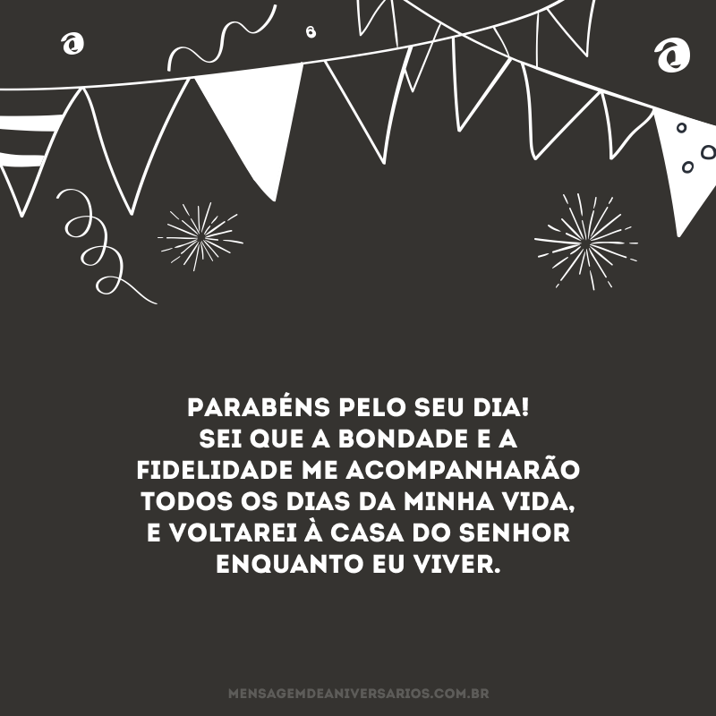 Parabéns pelo seu dia! Sei que a bondade e a fidelidade me acompanharão todos os dias da minha vida, e voltarei à casa do Senhor enquanto eu viver.