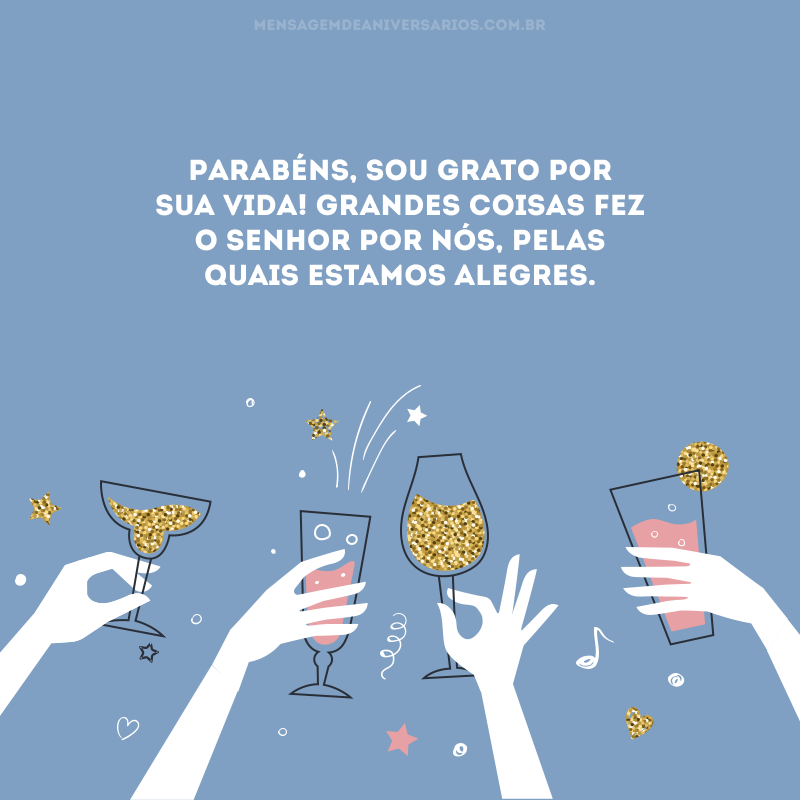 Parabéns, sou grato por sua vida! Grandes coisas fez o Senhor por nós, pelas quais estamos alegres.