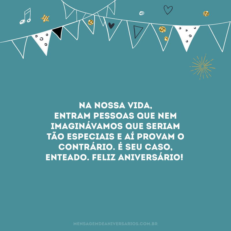 Na nossa vida, entram pessoas que nem imaginávamos que seriam tão especiais e aí provam o contrário. É seu caso, enteado. Feliz aniversário!
