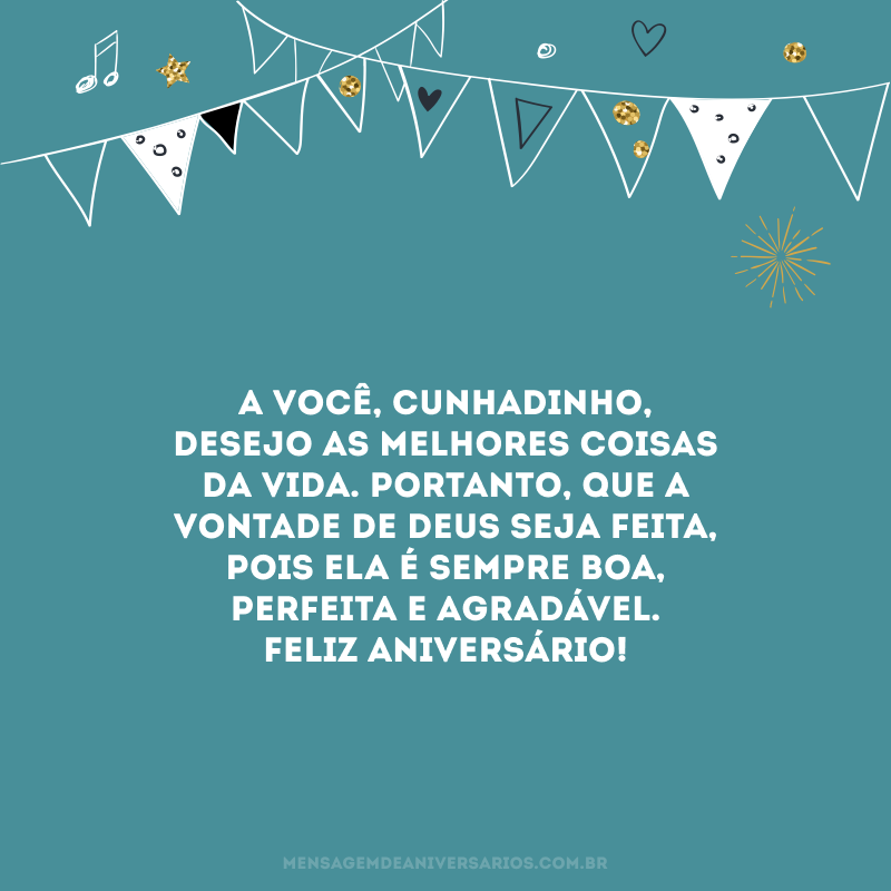 A você, cunhadinho, desejo as melhores coisas da vida. Portanto, que a vontade de Deus seja feita, pois ela é sempre boa, perfeita e agradável. Feliz aniversário!