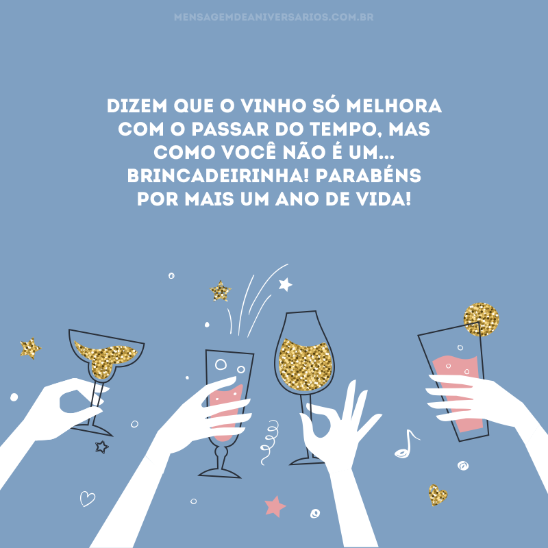 Dizem que o vinho só melhora com o passar do tempo, mas como você não é um... Brincadeirinha! Parabéns por mais um ano de vida!