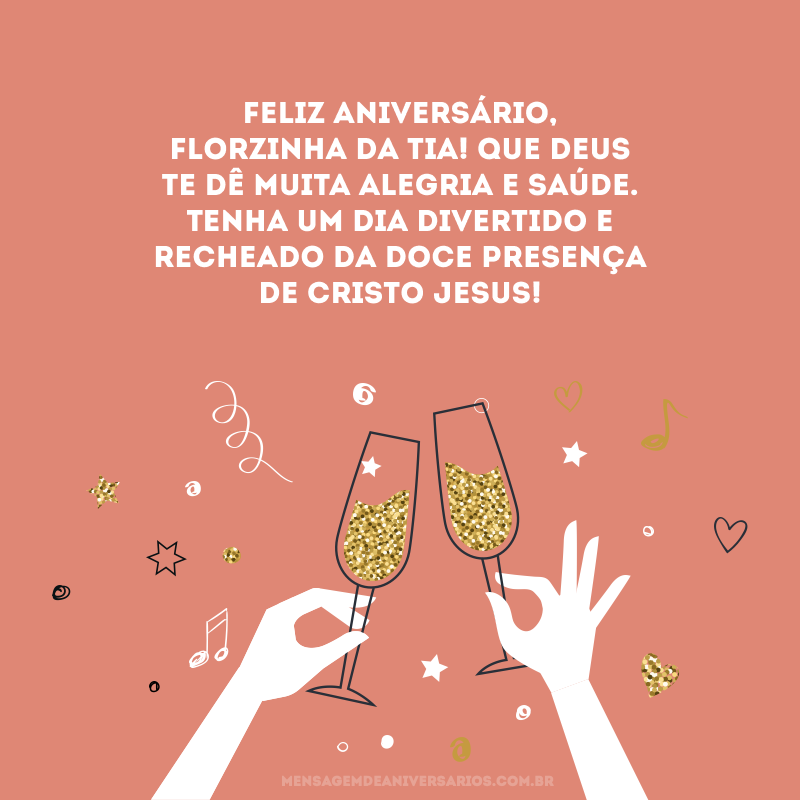 Feliz aniversário, florzinha da tia! Que Deus te dê muita alegria e saúde. Tenha um dia divertido e recheado da doce presença de Cristo Jesus! 