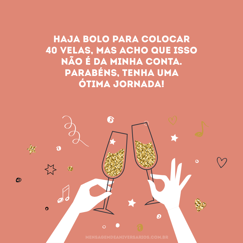 Haja bolo para colocar 40 velas, mas acho que isso não é da minha conta. Parabéns, tenha uma ótima jornada!