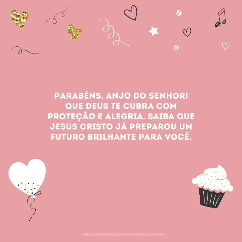 Parabéns, anjo do Senhor! Que Deus te cubra com proteção e alegria. Saiba que Jesus Cristo já preparou um futuro brilhante para você. 