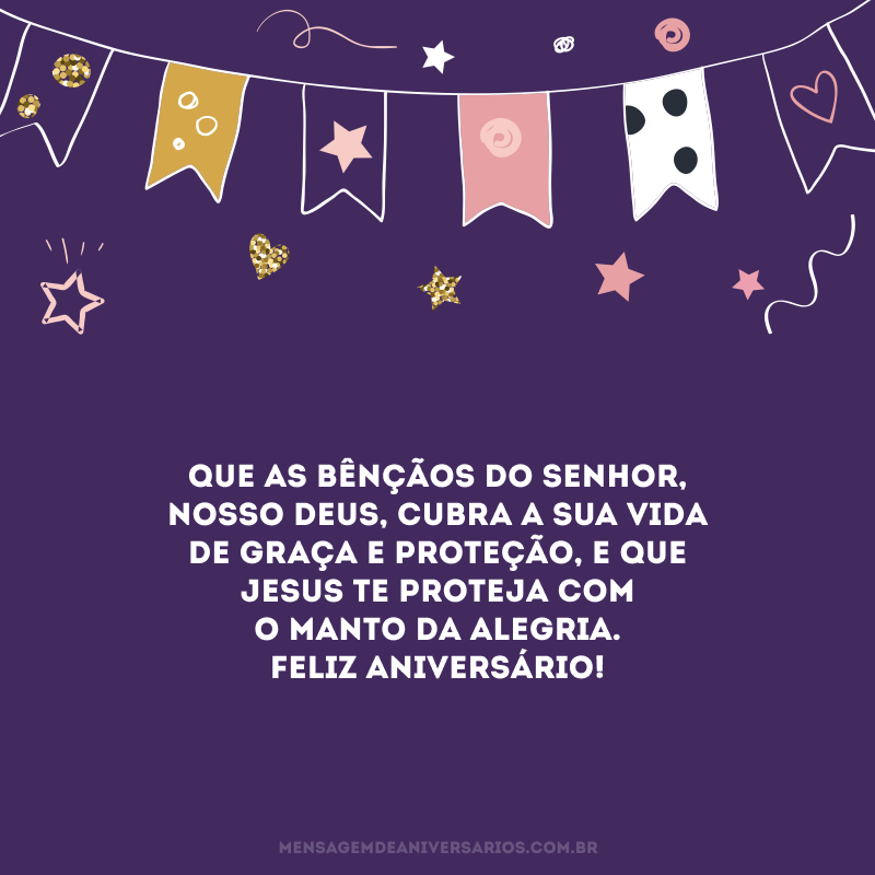 Que as bênçãos do Senhor, nosso Deus, cubra a sua vida de graça e proteção, e que Jesus te proteja com o manto da alegria. Feliz aniversário! 