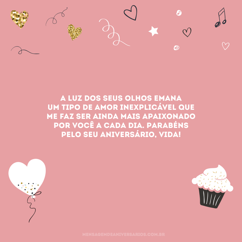 A luz dos seus olhos emana um tipo de amor inexplicável que me faz ser ainda mais apaixonado por você a cada dia. Parabéns pelo seu aniversário, vida!