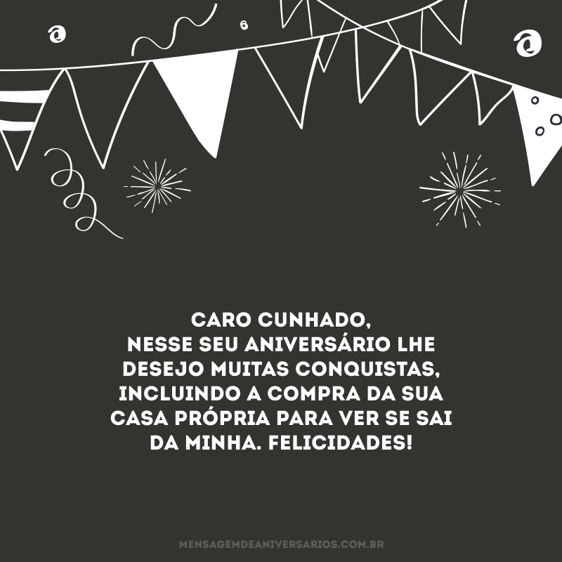 Caro cunhado, nesse seu aniversário lhe desejo muitas conquistas, incluindo a compra da sua casa própria para ver se sai da minha. Felicidades!
