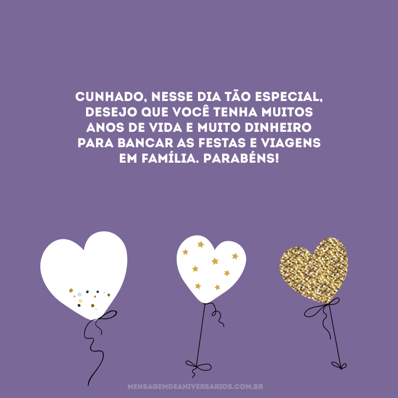 Cunhado, nesse dia tão especial, desejo que você tenha muitos anos de vida e muito dinheiro para bancar as festas e viagens em família. Parabéns!