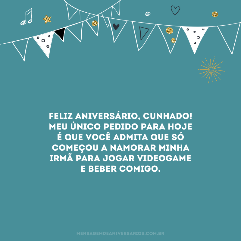 Feliz aniversário, cunhado! Meu único pedido para hoje é que você admita que só começou a namorar minha irmã para jogar videogame e beber comigo. 