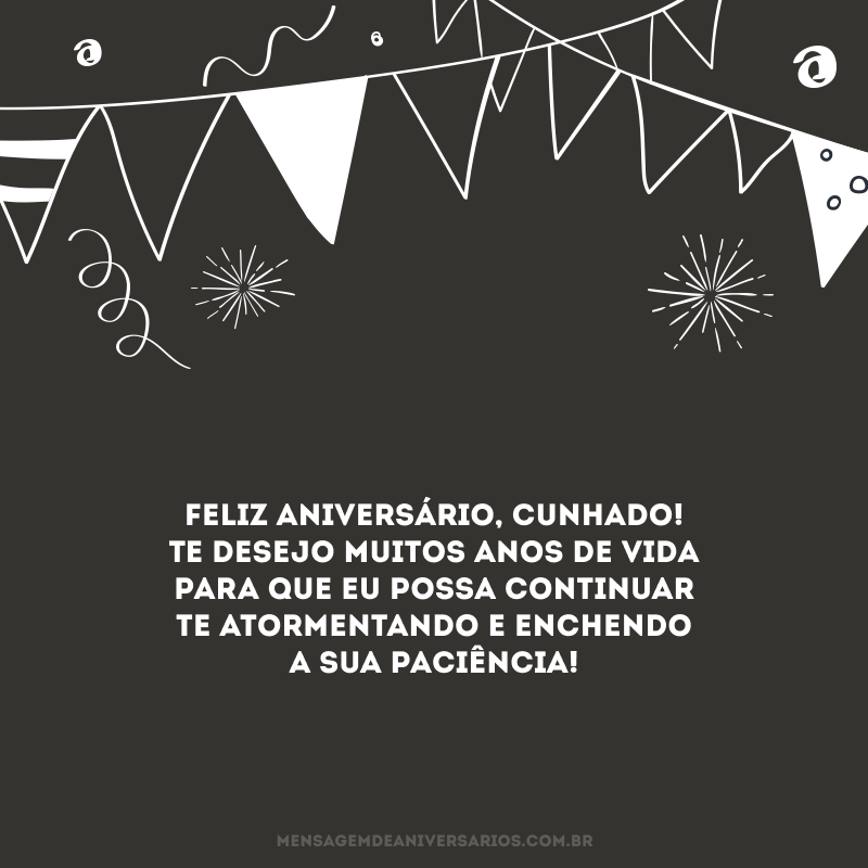 Feliz aniversário, cunhado! Te desejo muitos anos de vida para que eu possa continuar te atormentando e enchendo a sua paciência!