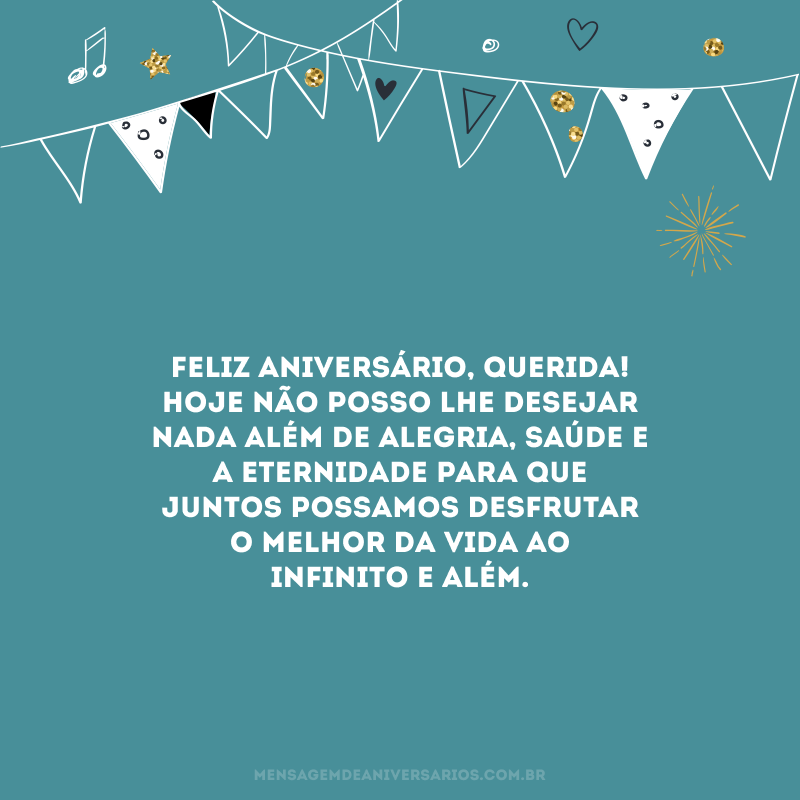 Feliz aniversário, querida! Hoje não posso lhe desejar nada além de alegria, saúde e a eternidade para que juntos possamos desfrutar o melhor da vida ao infinito e além. 