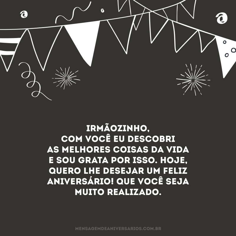 Irmãozinho, com você eu descobri as melhores coisas da vida e sou grata por isso. Hoje, quero lhe desejar um feliz aniversário! Que você seja muito realizado. 