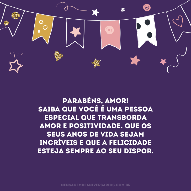 Parabéns, amor! Saiba que você é uma pessoa especial que transborda amor e positividade. Que os seus anos de vida sejam incríveis e que a felicidade esteja sempre ao seu dispor. 