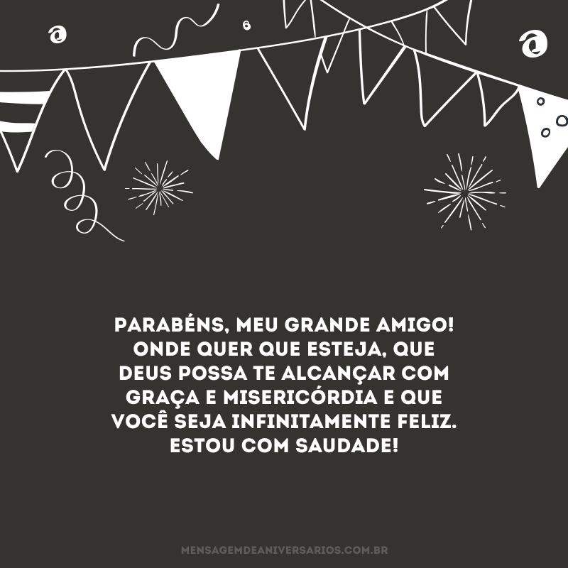 Parabéns, meu grande amigo! Onde quer que esteja, que Deus possa te alcançar com graça e misericórdia e que você seja infinitamente feliz. Estou com saudade!