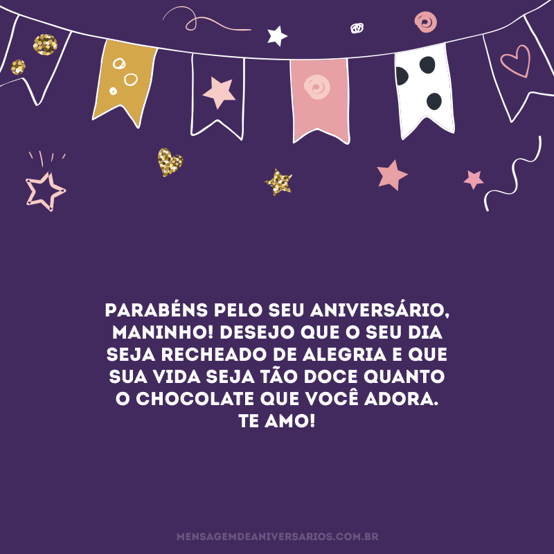 Parabéns pelo seu aniversário, maninho! Desejo que o seu dia seja recheado de alegria e que sua vida seja tão doce quanto o chocolate que você adora. Te amo! 