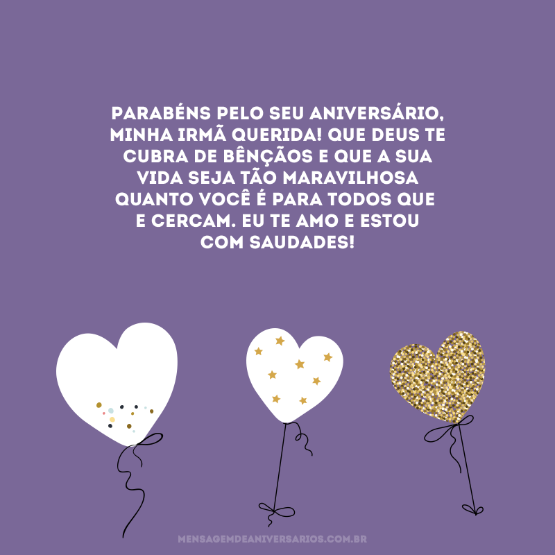 Parabéns pelo seu aniversário, minha irmã querida! Que Deus te cubra de bênçãos e que a sua vida seja tão maravilhosa quanto você é para todos que te cercam. Eu te amo e estou com saudades! 