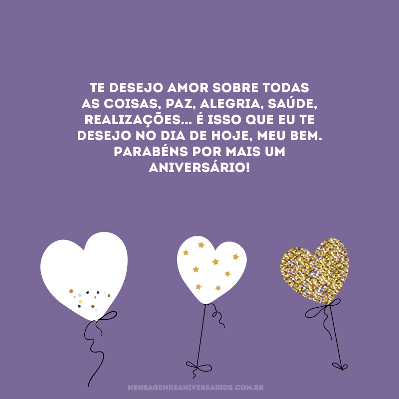 Te desejo amor sobre todas as coisas, paz, alegria, saúde, realizações... É isso que eu te desejo no dia de hoje, meu bem. Parabéns por mais um aniversário! 