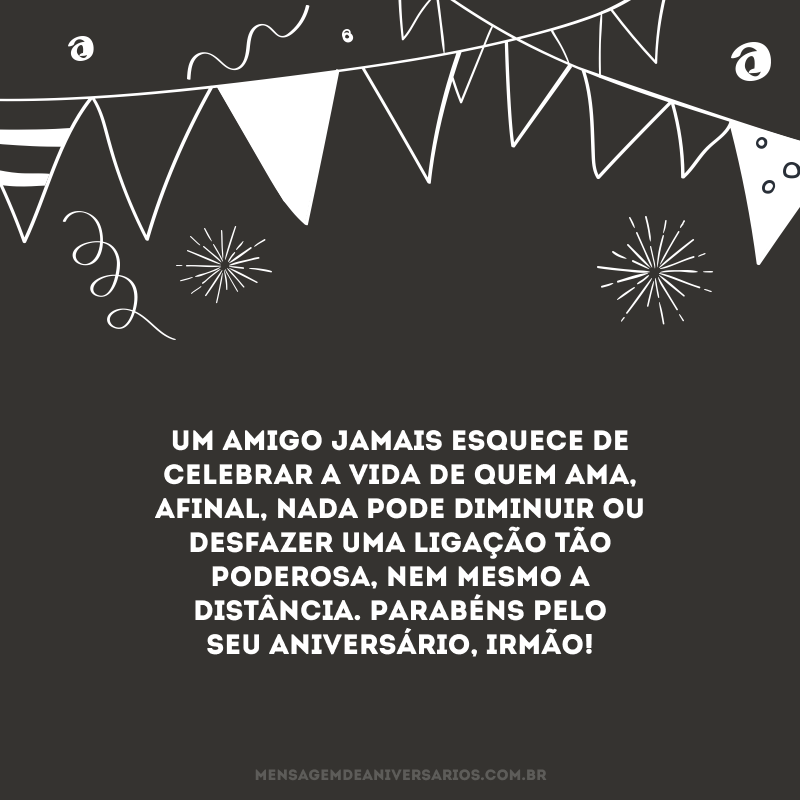 Um amigo jamais esquece de celebrar a vida de quem ama, afinal, nada pode diminuir ou desfazer uma ligação tão poderosa, nem mesmo a distância. Parabéns pelo seu aniversário, irmão! 