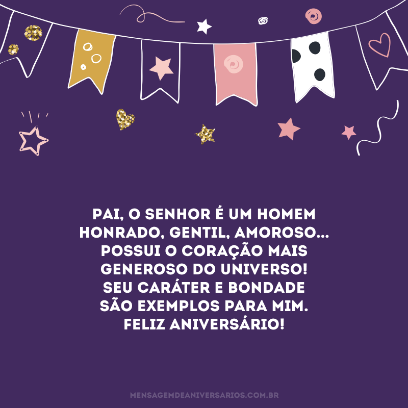 Pai, o senhor é um homem honrado, gentil, amoroso... Possui o coração mais generoso do universo! Seu caráter e bondade são exemplos para mim. Feliz aniversário!