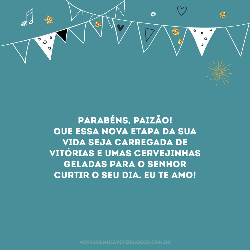 Parabéns, paizão! Que essa nova etapa da sua vida seja carregada de vitórias e umas cervejinhas geladas para o senhor curtir o seu dia. Eu te amo! 