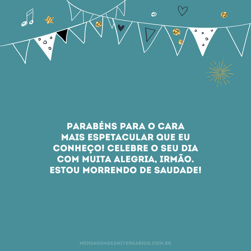 Parabéns para o cara mais espetacular que eu conheço! Celebre o seu dia com muita alegria, irmão. Estou morrendo de saudade!