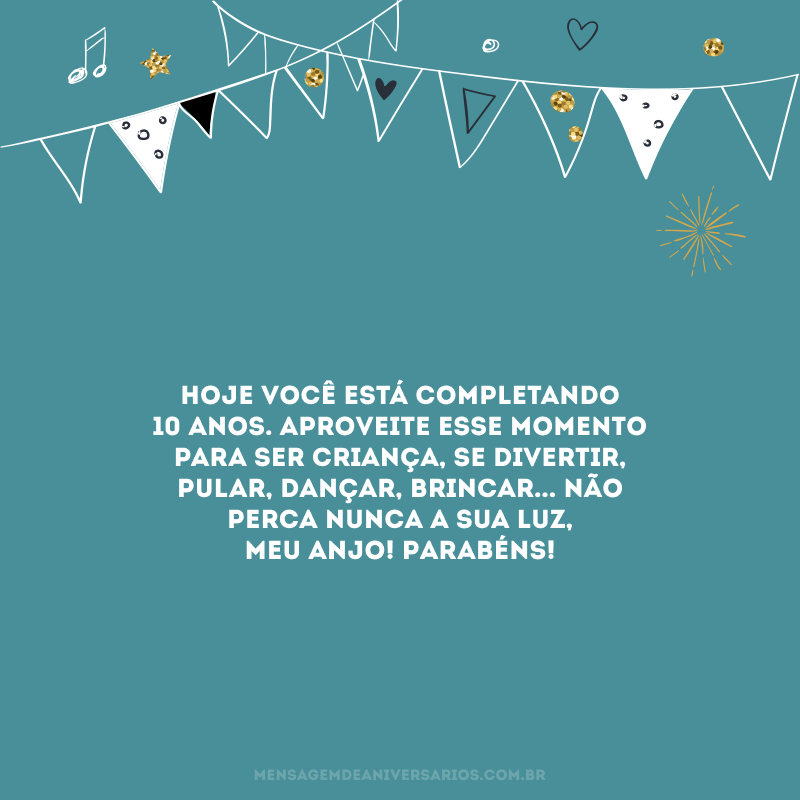 Hoje você está completando 10 anos. Aproveite esse momento para ser criança, se divertir, pular, dançar, brincar... Não perca nunca a sua luz, meu anjo! Parabéns!