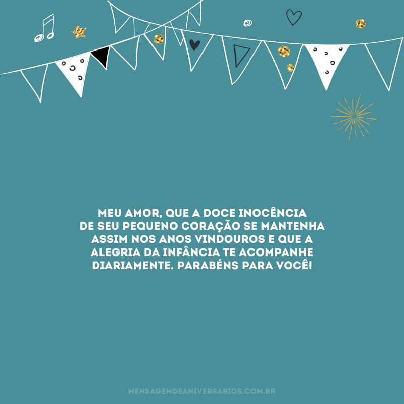 Meu amor, que a doce inocência de seu pequeno coração se mantenha assim nos anos vindouros e que a alegria da infância te acompanhe diariamente. Parabéns para você!