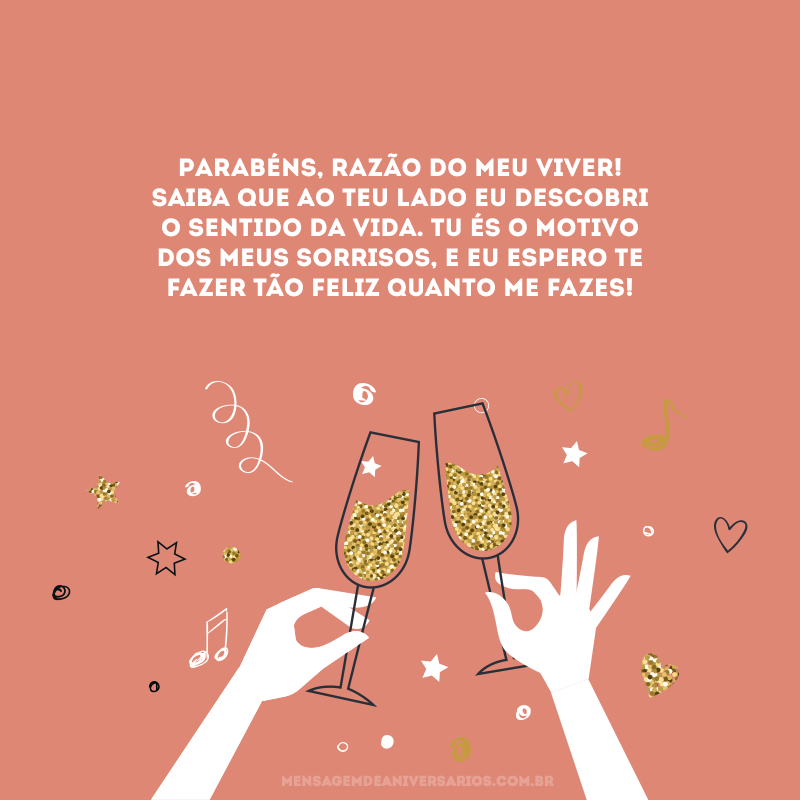 Parabéns, razão do meu viver! Saiba que ao teu lado eu descobri o sentido da vida. Tu és o motivo dos meus sorrisos, e eu espero te fazer tão feliz quanto me fazes!