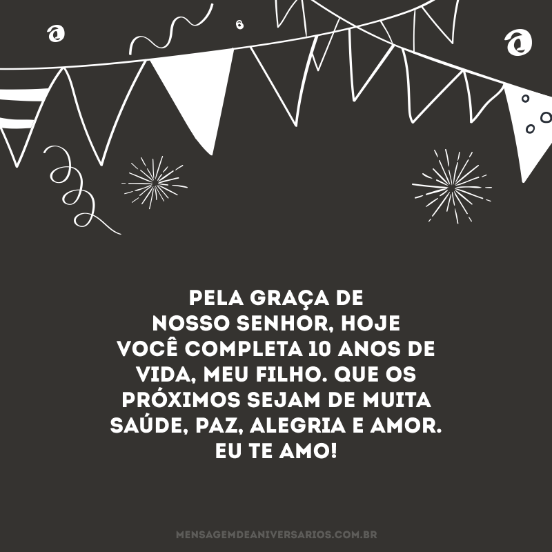 Pela graça de nosso Senhor, hoje você completa 10 anos de vida, meu filho. Que os próximos sejam de muita saúde, paz, alegria e amor. Eu te amo!